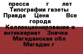 1.2) пресса : 1984 г - 50 лет Типографии газеты “Правда“ › Цена ­ 49 - Все города Коллекционирование и антиквариат » Значки   . Магаданская обл.,Магадан г.